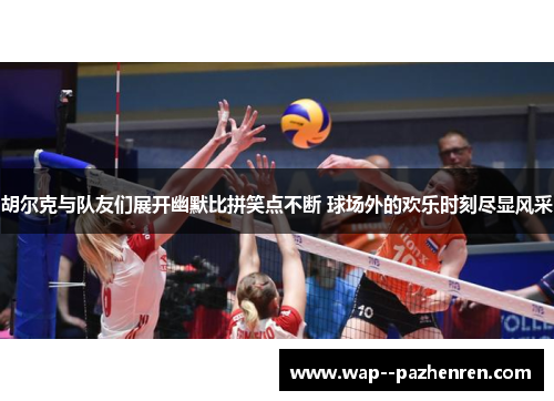 胡尔克与队友们展开幽默比拼笑点不断 球场外的欢乐时刻尽显风采