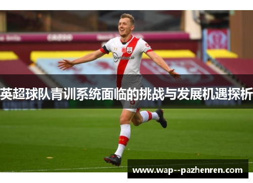 英超球队青训系统面临的挑战与发展机遇探析 英超球队青训系统面临的挑战与发展机遇探析