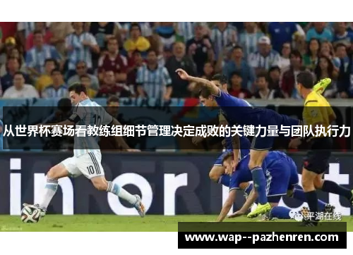 从世界杯赛场看教练组细节管理决定成败的关键力量与团队执行力 从世界杯赛场看教练组细节管理决定成败的关键力量与团队执行力