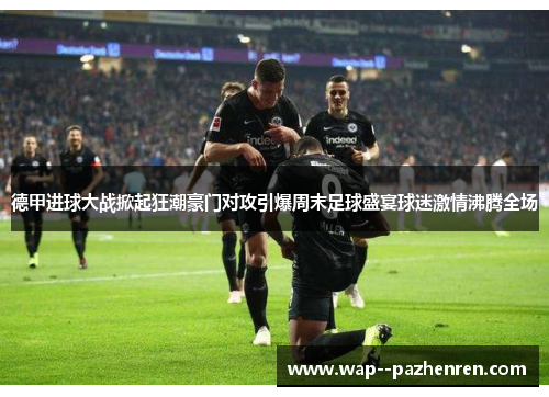 德甲进球大战掀起狂潮豪门对攻引爆周末足球盛宴球迷激情沸腾全场 德甲进球大战掀起狂潮豪门对攻引爆周末足球盛宴球迷激情沸腾全场