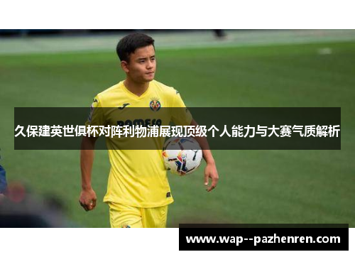 久保建英世俱杯对阵利物浦展现顶级个人能力与大赛气质解析 久保建英世俱杯对阵利物浦展现顶级个人能力与大赛气质解析