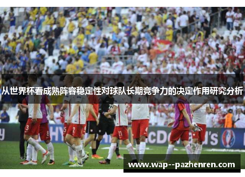 从世界杯看成熟阵容稳定性对球队长期竞争力的决定作用研究分析 从世界杯看成熟阵容稳定性对球队长期竞争力的决定作用研究分析