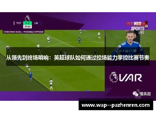 从领先到终场哨响：英超球队如何通过控场能力掌控比赛节奏