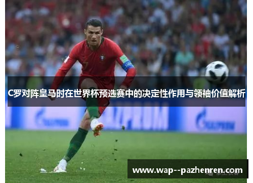 C罗对阵皇马时在世界杯预选赛中的决定性作用与领袖价值解析