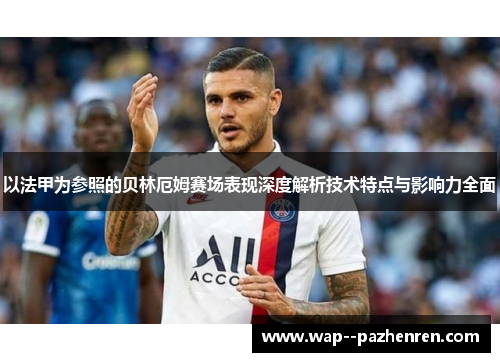 以法甲为参照的贝林厄姆赛场表现深度解析技术特点与影响力全面 以法甲为参照的贝林厄姆赛场表现深度解析技术特点与影响力全面