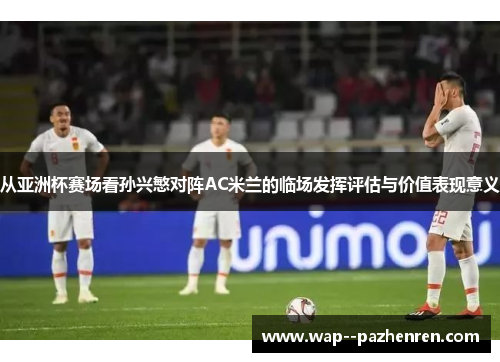 从亚洲杯赛场看孙兴慜对阵AC米兰的临场发挥评估与价值表现意义