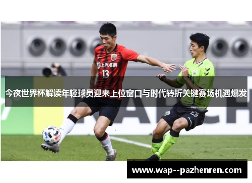 今夜世界杯解读年轻球员迎来上位窗口与时代转折关键赛场机遇爆发 今夜世界杯解读年轻球员迎来上位窗口与时代转折关键赛场机遇爆发