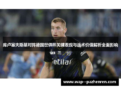 库卢塞夫斯基对阵德国世俱杯关键表现与战术价值解析全面影响 库卢塞夫斯基对阵德国世俱杯关键表现与战术价值解析全面影响