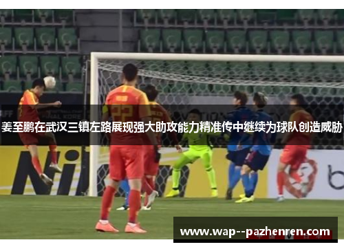 姜至鹏在武汉三镇左路展现强大助攻能力精准传中继续为球队创造威胁 姜至鹏在武汉三镇左路展现强大助攻能力精准传中继续为球队创造威胁
