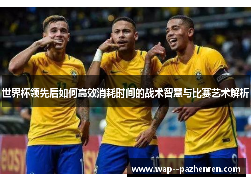 世界杯领先后如何高效消耗时间的战术智慧与比赛艺术解析 世界杯领先后如何高效消耗时间的战术智慧与比赛艺术解析