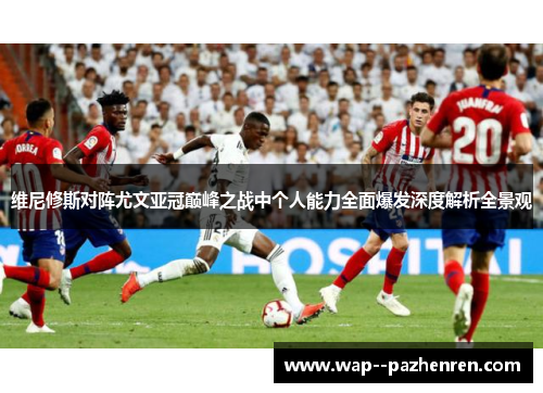 维尼修斯对阵尤文亚冠巅峰之战中个人能力全面爆发深度解析全景观