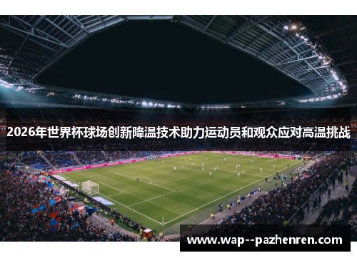 2026年世界杯球场创新降温技术助力运动员和观众应对高温挑战 2026年世界杯球场创新降温技术助力运动员和观众应对高温挑战