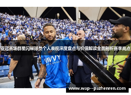 亚冠赛场群星闪耀球员个人表现深度盘点与价值解读全面剖析赛季亮点 亚冠赛场群星闪耀球员个人表现深度盘点与价值解读全面剖析赛季亮点