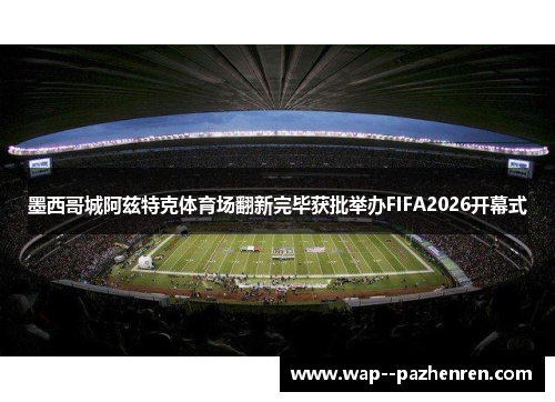 墨西哥城阿兹特克体育场翻新完毕获批举办FIFA2026开幕式 墨西哥城阿兹特克体育场翻新完毕获批举办FIFA2026开幕式