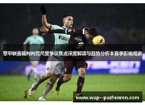 意甲联赛裁判判罚尺度争议焦点深度解读与趋势分析本赛季影响观察 意甲联赛裁判判罚尺度争议焦点深度解读与趋势分析本赛季影响观察